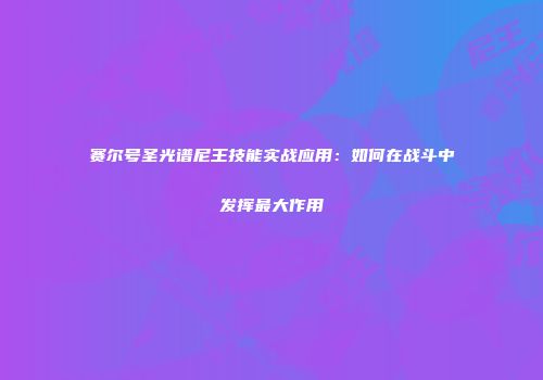 赛尔号圣光谱尼王技能实战应用：如何在战斗中发挥最大作用