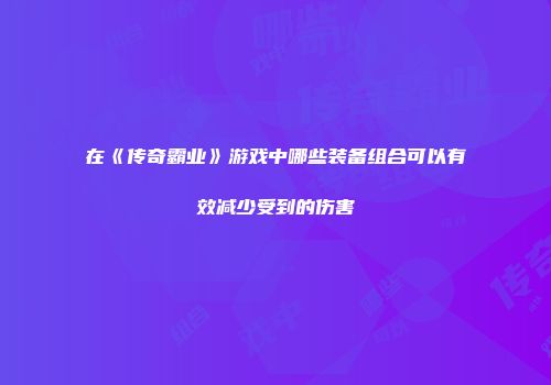 在《传奇霸业》游戏中哪些装备组合可以有效减少受到的伤害