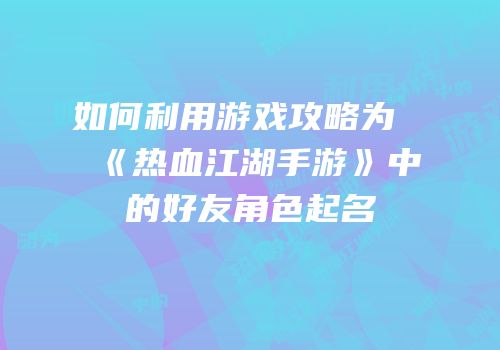 如何利用游戏攻略为《热血江湖手游》中的好友角色起名