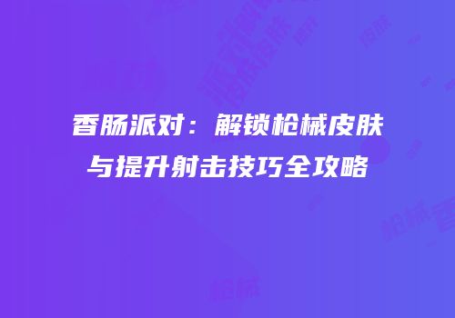 香肠派对：解锁枪械皮肤与提升射击技巧全攻略