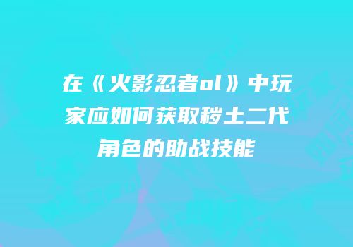 在《火影忍者ol》中玩家应如何获取秽土二代角色的助战技能