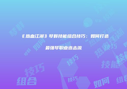 《热血江湖》琴群技能组合技巧：如何打造最强琴职业连击流