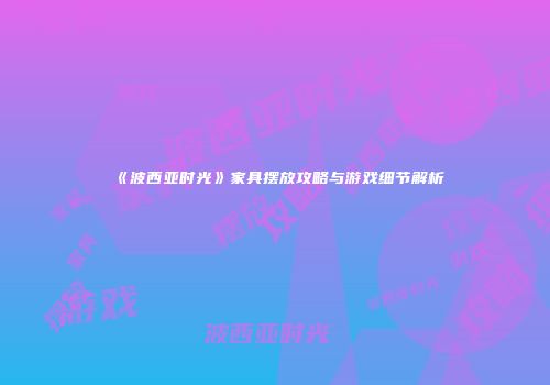 《波西亚时光》家具摆放攻略与游戏细节解析