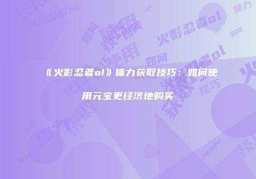 《火影忍者ol》体力获取技巧：如何使用元宝更经济地购买