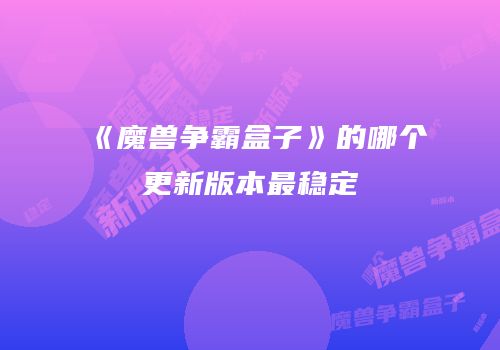 《魔兽争霸盒子》的哪个更新版本最稳定