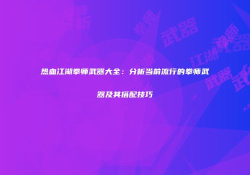 热血江湖拳师武器大全：分析当前流行的拳师武器及其搭配技巧