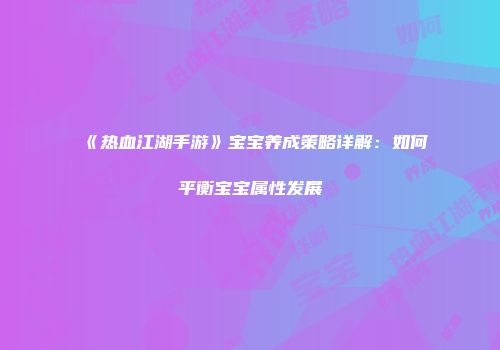 《热血江湖手游》宝宝养成策略详解：如何平衡宝宝属性发展