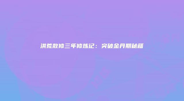 洪荒散修三年修炼记：突破金丹期秘籍