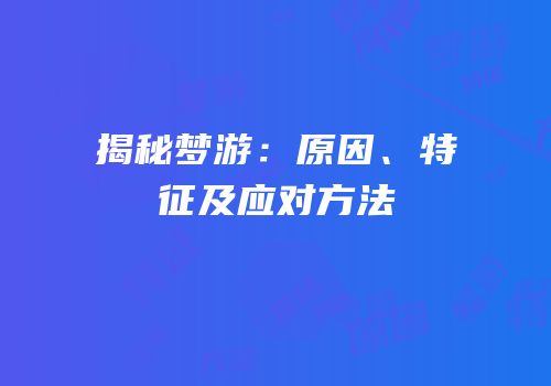 揭秘梦游：原因、特征及应对方法