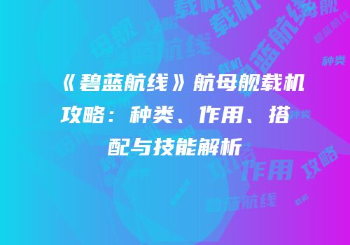 《碧蓝航线》航母舰载机攻略：种类、作用、搭配与技能解析
