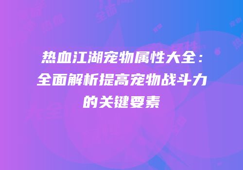 热血江湖宠物属性大全:全面解析提高宠物战斗力的关键要素