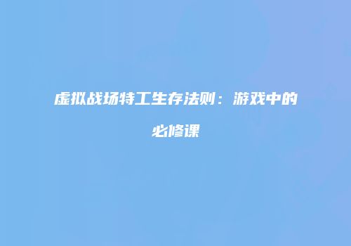 虚拟战场特工生存法则：游戏中的必修课