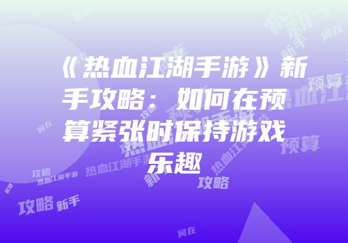 《热血江湖手游》新手攻略:如何在预算紧张时保持游戏乐趣