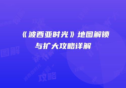 《波西亚时光》地图解锁与扩大攻略详解