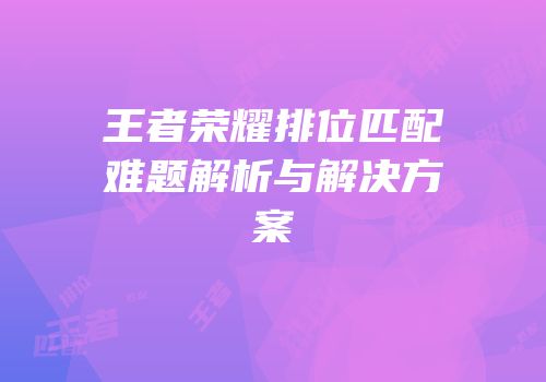 王者荣耀排位匹配难题解析与解决方案