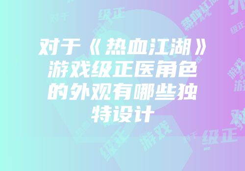 对于《热血江湖》游戏级正医角色的外观有哪些独特设计