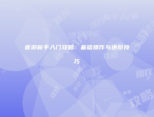 音游新手入门攻略：基础操作与进阶技巧