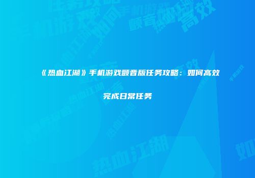 《热血江湖》手机游戏颤音版任务攻略：如何高效完成日常任务