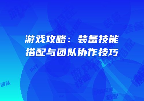游戏攻略：装备技能搭配与团队协作技巧