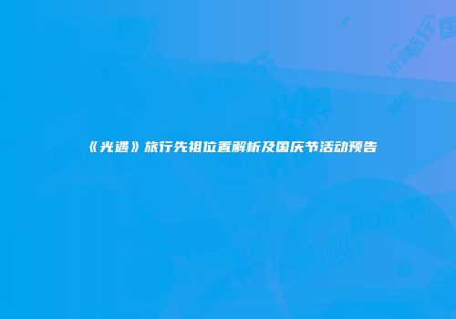 《光遇》旅行先祖位置解析及国庆节活动预告