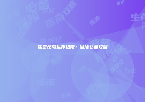 侏罗纪岛生存指南：冒险必备攻略