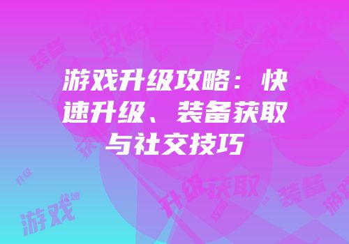游戏升级攻略：快速升级、装备获取与社交技巧