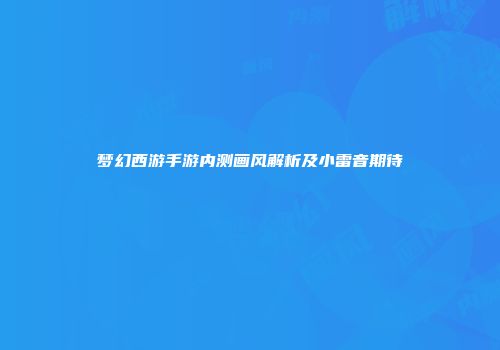 梦幻西游手游内测画风解析及小雷音期待
