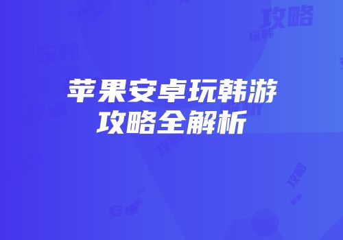 苹果安卓玩韩游攻略全解析