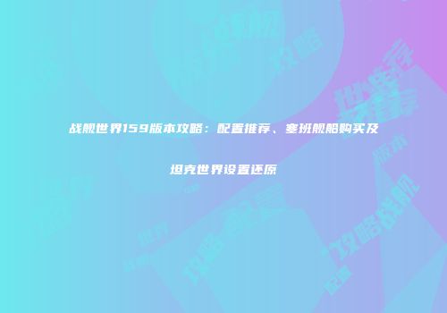 战舰世界159版本攻略：配置推荐、塞班舰船购买及坦克世界设置还原