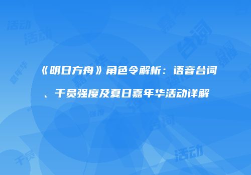 《明日方舟》角色令解析：语音台词、干员强度及夏日嘉年华活动详解