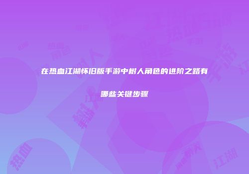 在热血江湖怀旧版手游中树人角色的进阶之路有哪些关键步骤
