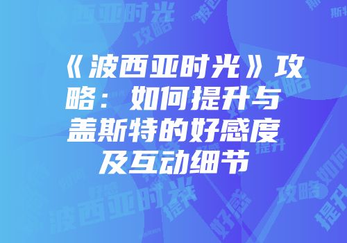 《波西亚时光》攻略：如何提升与盖斯特的好感度及互动细节