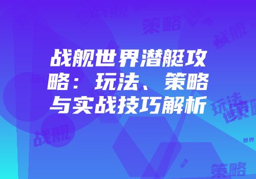 战舰世界潜艇攻略：玩法、策略与实战技巧解析