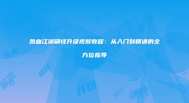 热血江湖刷怪升级视频教程：从入门到精通的全方位指导