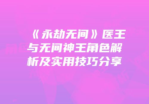 《永劫无间》医王与无间神王角色解析及实用技巧分享