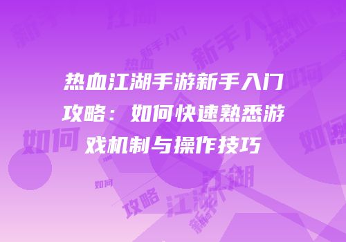 热血江湖手游新手入门攻略：如何快速熟悉游戏机制与操作技巧
