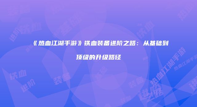 《热血江湖手游》铁血装备进阶之路：从基础到顶级的升级路径