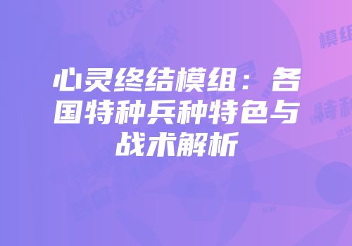 心灵终结模组：各国特种兵种特色与战术解析