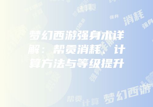 梦幻西游强身术详解：帮贡消耗、计算方法与等级提升
