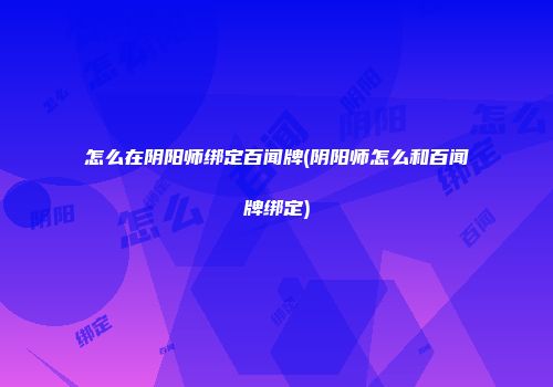 怎么在阴阳师绑定百闻牌(阴阳师怎么和百闻牌绑定)