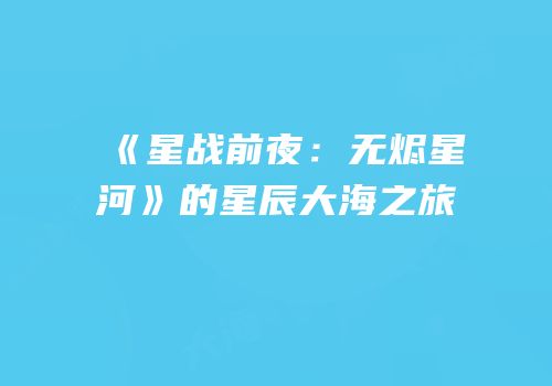 《星战前夜：无烬星河》的星辰大海之旅