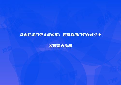 热血江湖门甲实战应用：如何利用门甲在战斗中发挥最大作用