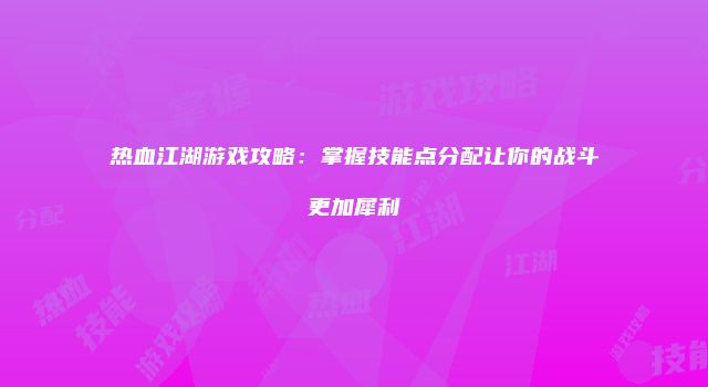 热血江湖游戏攻略:掌握技能点分配让你的战斗更加犀利