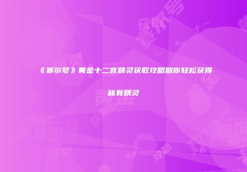 《赛尔号》黄金十二宫精灵获取攻略助你轻松获得稀有精灵