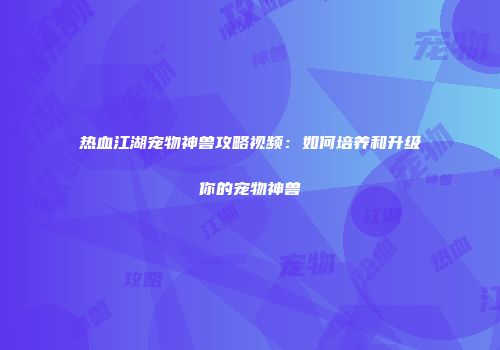 热血江湖宠物神兽攻略视频:如何培养和升级你的宠物神兽