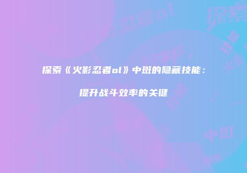 探索《火影忍者ol》中斑的隐藏技能:提升战斗效率的关键