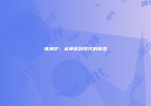 炼神炉：从神话到现代的演变