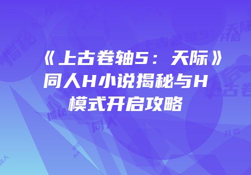 《上古卷轴5：天际》同人H小说揭秘与H模式开启攻略