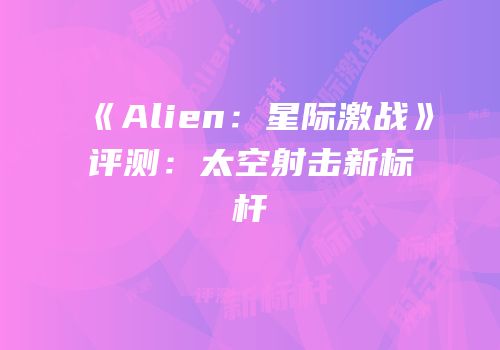 《Alien：星际激战》评测：太空射击新标杆