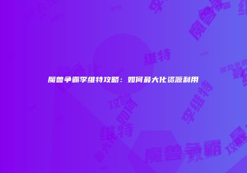 魔兽争霸李维特攻略：如何最大化资源利用